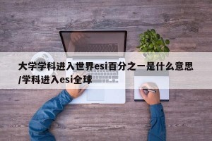 大学学科进入世界esi百分之一是什么意思/学科进入esi全球