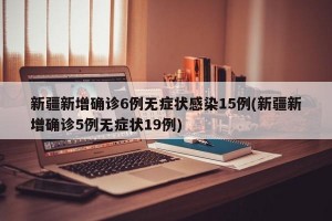 新疆新增确诊6例无症状感染15例(新疆新增确诊5例无症状19例)