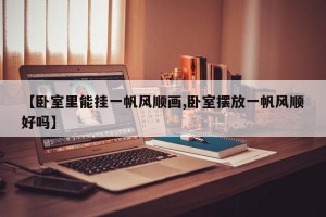 【卧室里能挂一帆风顺画,卧室摆放一帆风顺好吗】