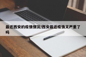最近西安的疫情情况/西安最近疫情又严重了吗