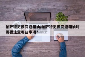 帕萨特更换变速箱油/帕萨特更换变速箱油时需要注意哪些事项?