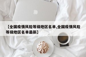 【全国疫情风险等级地区名单,全国疫情风险等级地区名单最新】