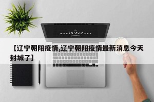 【辽宁朝阳疫情,辽宁朝阳疫情最新消息今天封城了】