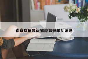 南京疫情最新/南京疫情最新消息