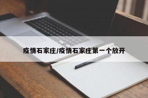 疫情石家庄/疫情石家庄第一个放开