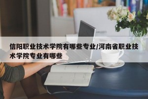 信阳职业技术学院有哪些专业/河南省职业技术学院专业有哪些