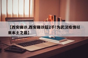 【西安确诊,西安确诊超2千!为武汉疫情以来本土之最】