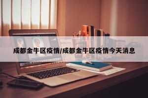 成都金牛区疫情/成都金牛区疫情今天消息