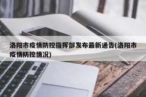 洛阳市疫情防控指挥部发布最新通告(洛阳市疫情防控情况)