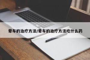 晕车的治疗方法/晕车的治疗方法吃什么药