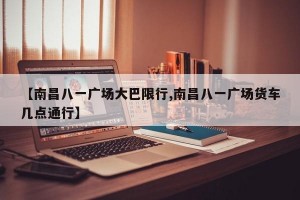 【南昌八一广场大巴限行,南昌八一广场货车几点通行】