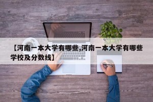 【河南一本大学有哪些,河南一本大学有哪些学校及分数线】