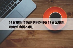 31省市新增确诊病例54例(31省区市新增确诊病例23例)
