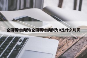 全国新增病例/全国新增病例为0是什么时间