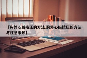 【胸外心脏按压的方法,胸外心脏按压的方法与注意事项】