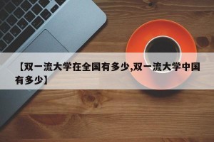 【双一流大学在全国有多少,双一流大学中国有多少】