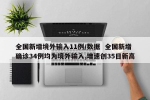 全国新增境外输入11例/数据  全国新增确诊34例均为境外输入,增速创35日新高