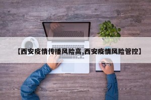 【西安疫情传播风险高,西安疫情风险管控】