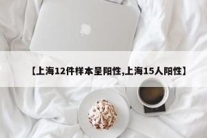 【上海12件样本呈阳性,上海15人阳性】