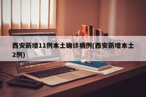 西安新增11例本土确诊病例(西安新增本土2例)