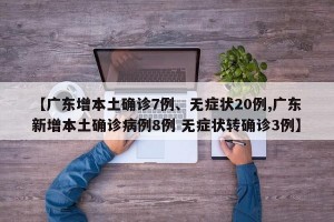 【广东增本土确诊7例、无症状20例,广东新增本土确诊病例8例 无症状转确诊3例】