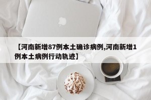 【河南新增87例本土确诊病例,河南新增1例本土病例行动轨迹】