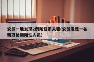 安徽一地发现2例阳性系夫妻(安徽发现一名新冠检测阳性人员)