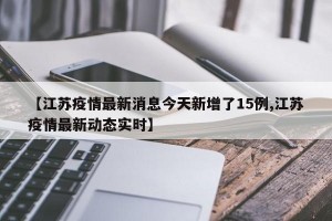 【江苏疫情最新消息今天新增了15例,江苏疫情最新动态实时】