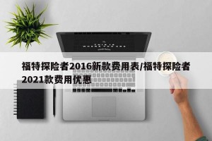 福特探险者2016新款费用表/福特探险者2021款费用优惠