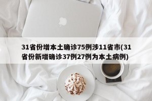 31省份增本土确诊75例涉11省市(31省份新增确诊37例27例为本土病例)