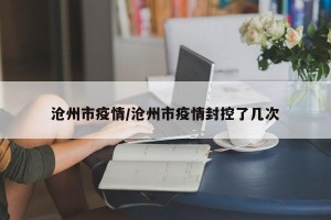 沧州市疫情/沧州市疫情封控了几次