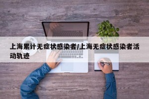 上海累计无症状感染者/上海无症状感染者活动轨迹