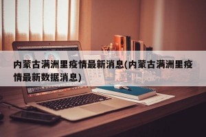 内蒙古满洲里疫情最新消息(内蒙古满洲里疫情最新数据消息)