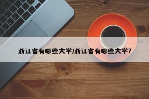 浙江省有哪些大学/浙江省有哪些大学?