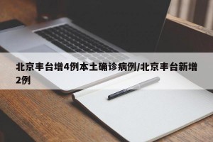 北京丰台增4例本土确诊病例/北京丰台新增2例