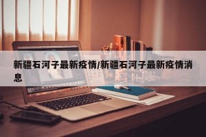 新疆石河子最新疫情/新疆石河子最新疫情消息