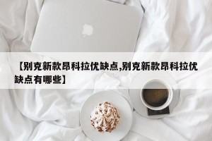 【别克新款昂科拉优缺点,别克新款昂科拉优缺点有哪些】