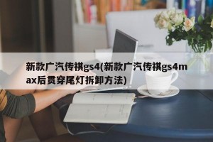 新款广汽传祺gs4(新款广汽传祺gs4max后贯穿尾灯拆卸方法)