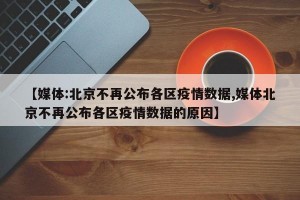 【媒体:北京不再公布各区疫情数据,媒体北京不再公布各区疫情数据的原因】