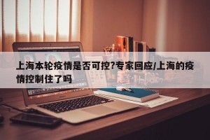 上海本轮疫情是否可控?专家回应/上海的疫情控制住了吗