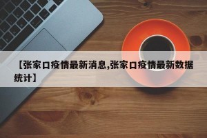 【张家口疫情最新消息,张家口疫情最新数据统计】