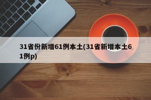 31省份新增61例本土(31省新增本土61例p)
