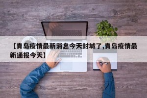【青岛疫情最新消息今天封城了,青岛疫情最新通报今天】
