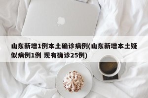 山东新增1例本土确诊病例(山东新增本土疑似病例1例 现有确诊25例)
