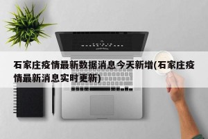 石家庄疫情最新数据消息今天新增(石家庄疫情最新消息实时更新)