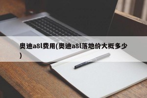奥迪a8l费用(奥迪a8l落地价大概多少)