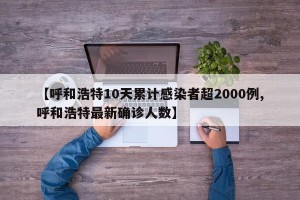 【呼和浩特10天累计感染者超2000例,呼和浩特最新确诊人数】