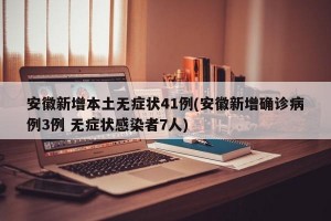 安徽新增本土无症状41例(安徽新增确诊病例3例 无症状感染者7人)