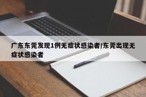 广东东莞发现1例无症状感染者/东莞出现无症状感染者