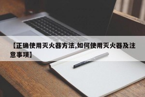 【正确使用灭火器方法,如何使用灭火器及注意事项】